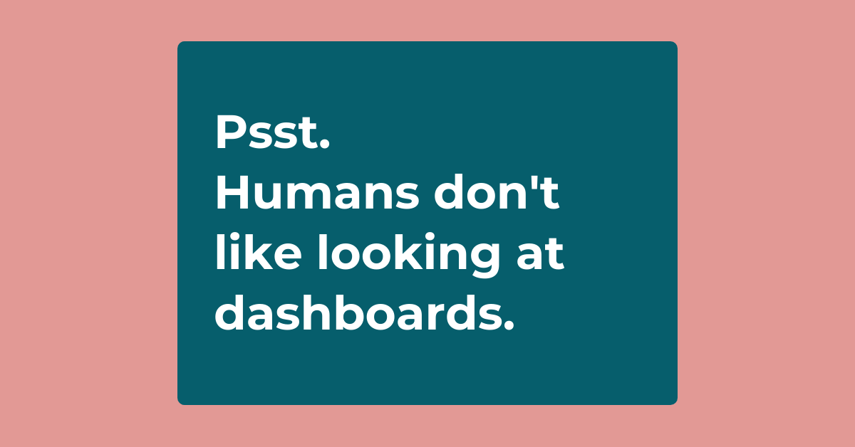 Psst. Humans don't like looking at dashboards.